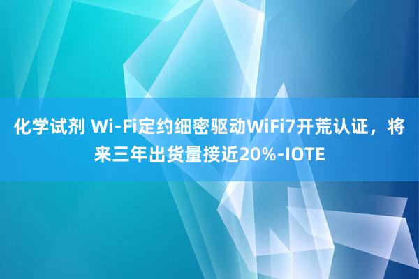 化学试剂 Wi-Fi定约细密驱动WiFi7开荒认证，将来三年出货量接近20%-IOTE